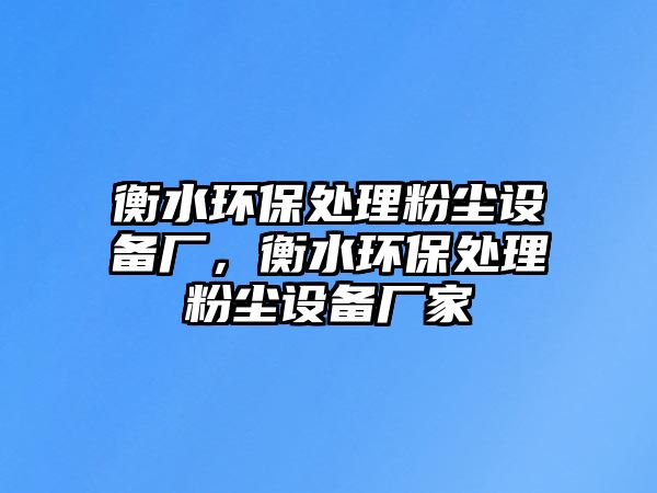 衡水環(huán)保處理粉塵設備廠，衡水環(huán)保處理粉塵設備廠家