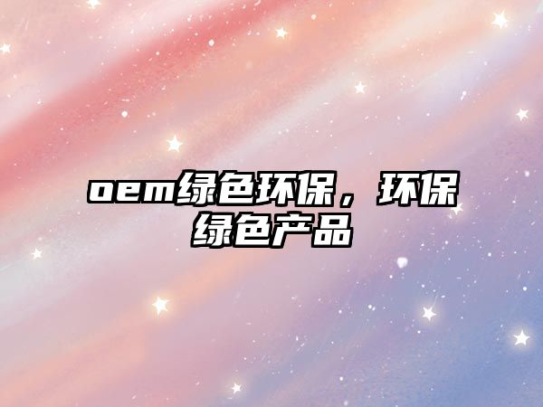 oem綠色環(huán)保，環(huán)保綠色產(chǎn)品