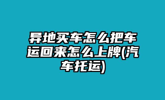 異地買車怎么把車運回來怎么上牌(汽車托運)