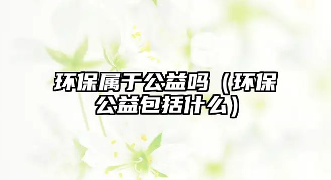 環(huán)保屬于公益嗎（環(huán)保公益包括什么）