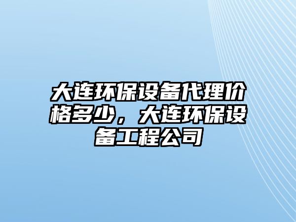 大連環(huán)保設備代理價格多少，大連環(huán)保設備工程公司