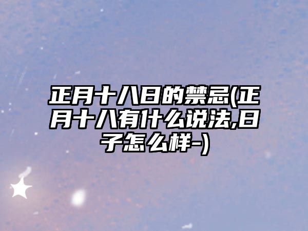 正月十八日的禁忌(正月十八有什么說法,日子怎么樣-)