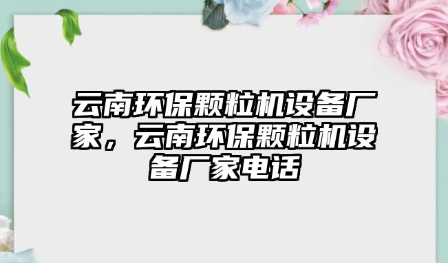 云南環(huán)保顆粒機(jī)設(shè)備廠家，云南環(huán)保顆粒機(jī)設(shè)備廠家電話