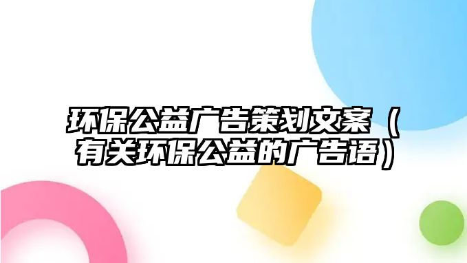 環(huán)保公益廣告策劃文案（有關環(huán)保公益的廣告語）