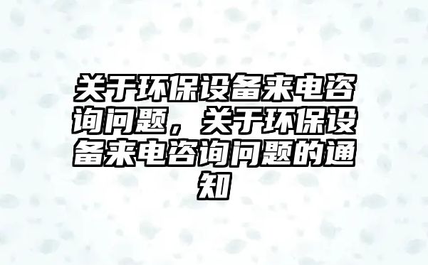 關于環(huán)保設備來電咨詢問題，關于環(huán)保設備來電咨詢問題的通知