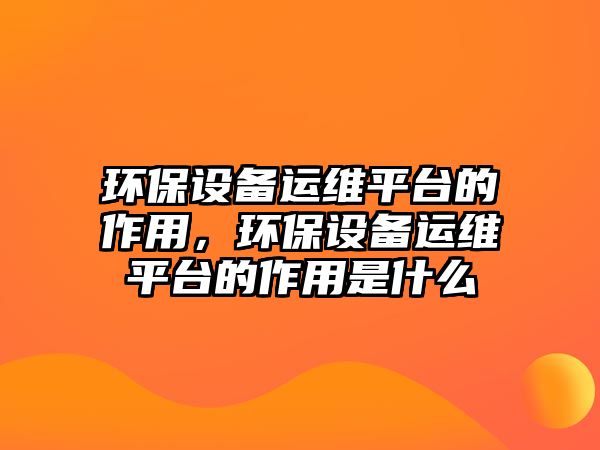 環(huán)保設(shè)備運維平臺的作用，環(huán)保設(shè)備運維平臺的作用是什么