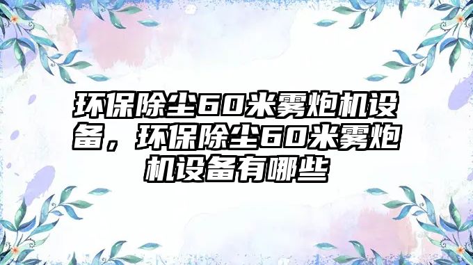 環(huán)保除塵60米霧炮機設(shè)備，環(huán)保除塵60米霧炮機設(shè)備有哪些