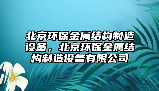 北京環(huán)保金屬結構制造設備，北京環(huán)保金屬結構制造設備有限公司