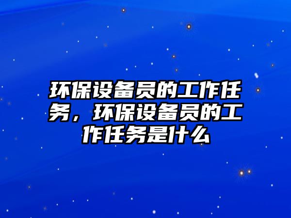 環(huán)保設備員的工作任務，環(huán)保設備員的工作任務是什么