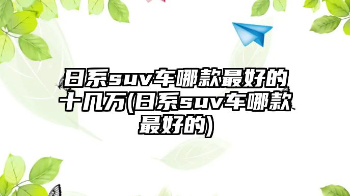 日系suv車哪款最好的十幾萬(日系suv車哪款最好的)