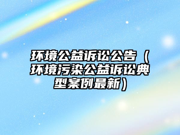 環(huán)境公益訴訟公告（環(huán)境污染公益訴訟典型案例最新）