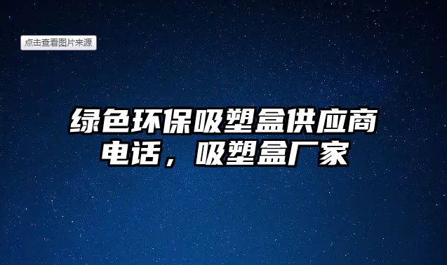 綠色環(huán)保吸塑盒供應商電話，吸塑盒廠家