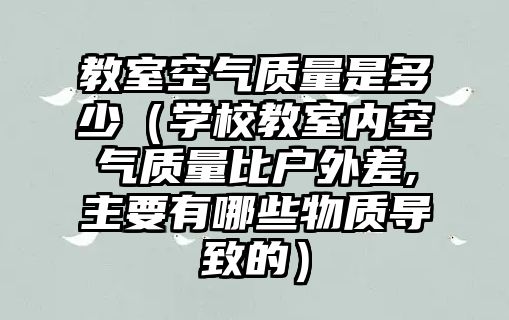 教室空氣質(zhì)量是多少（學(xué)校教室內(nèi)空氣質(zhì)量比戶外差,主要有哪些物質(zhì)導(dǎo)致的）