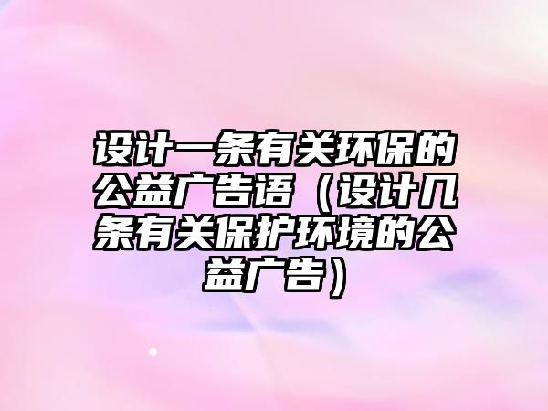 設(shè)計一條有關(guān)環(huán)保的公益廣告語（設(shè)計幾條有關(guān)保護環(huán)境的公益廣告）