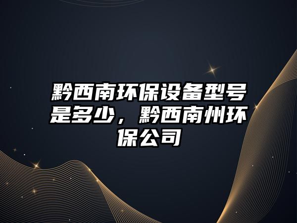 黔西南環(huán)保設備型號是多少，黔西南州環(huán)保公司