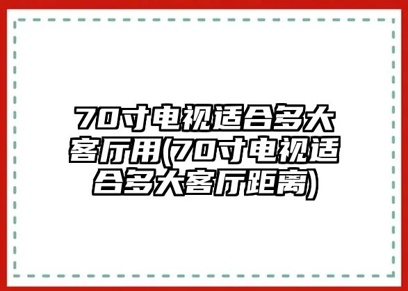 70寸電視適合多大客廳用(70寸電視適合多大客廳距離)