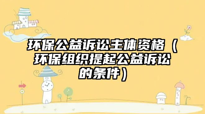 環(huán)保公益訴訟主體資格（環(huán)保組織提起公益訴訟的條件）