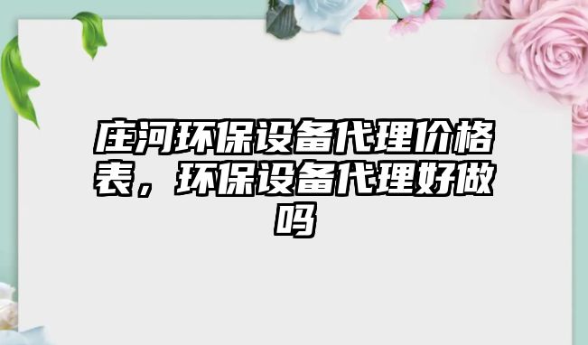 莊河環(huán)保設備代理價格表，環(huán)保設備代理好做嗎