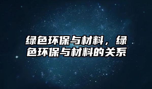 綠色環(huán)保與材料，綠色環(huán)保與材料的關(guān)系