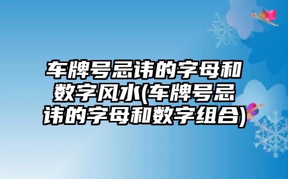 車牌號忌諱的字母和數字風水(車牌號忌諱的字母和數字組合)