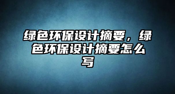 綠色環(huán)保設計摘要，綠色環(huán)保設計摘要怎么寫