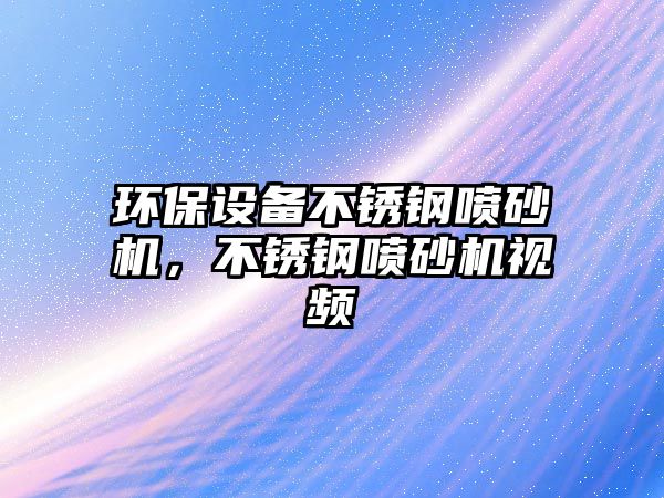 環(huán)保設(shè)備不銹鋼噴砂機，不銹鋼噴砂機視頻