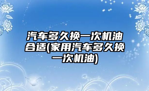 汽車多久換一次機(jī)油合適(家用汽車多久換一次機(jī)油)