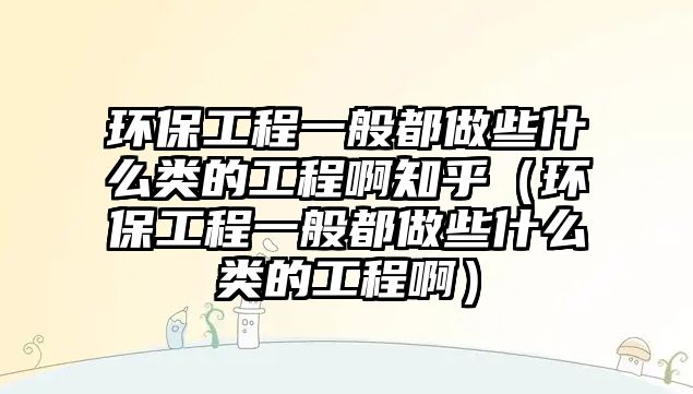 環(huán)保工程一般都做些什么類的工程啊知乎（環(huán)保工程一般都做些什么類的工程?。?/> 
									</a>
									<h4 class=