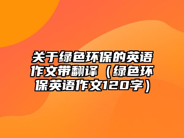 關(guān)于綠色環(huán)保的英語作文帶翻譯（綠色環(huán)保英語作文120字）