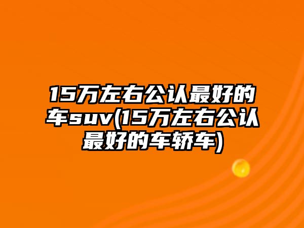 15萬左右公認(rèn)最好的車suv(15萬左右公認(rèn)最好的車轎車)