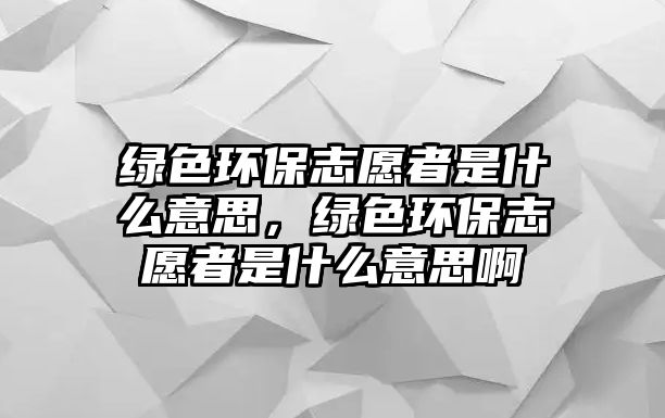 綠色環(huán)保志愿者是什么意思，綠色環(huán)保志愿者是什么意思啊