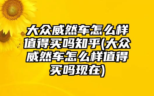 大眾威然車怎么樣值得買嗎知乎(大眾威然車怎么樣值得買嗎現在)