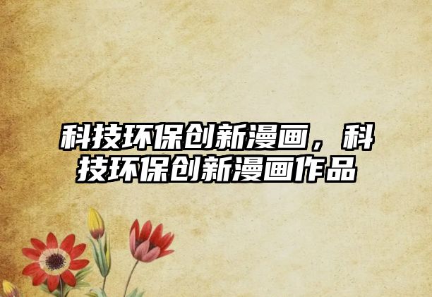 科技環(huán)保創(chuàng)新漫畫，科技環(huán)保創(chuàng)新漫畫作品