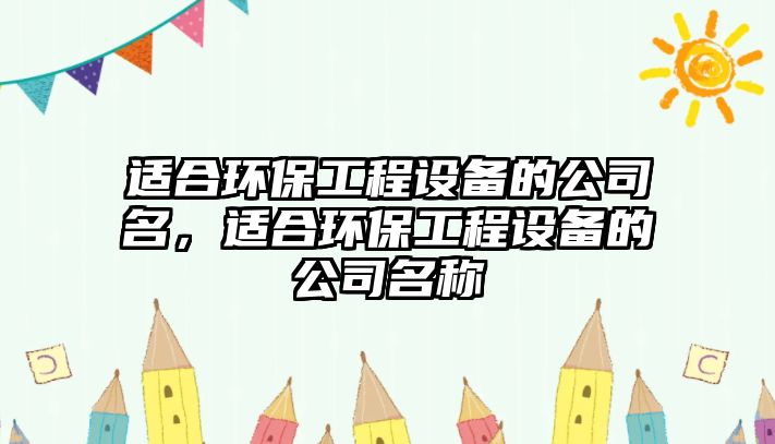 適合環(huán)保工程設(shè)備的公司名，適合環(huán)保工程設(shè)備的公司名稱