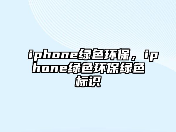 iphone綠色環(huán)保，iphone綠色環(huán)保綠色標(biāo)識(shí)