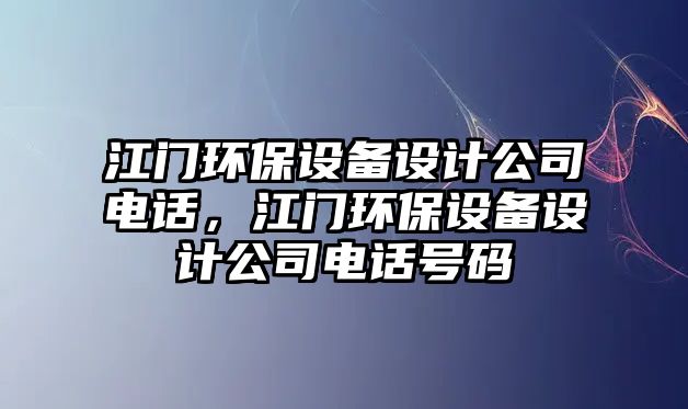 江門環(huán)保設(shè)備設(shè)計公司電話，江門環(huán)保設(shè)備設(shè)計公司電話號碼