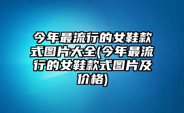 今年最流行的女鞋款式圖片大全(今年最流行的女鞋款式圖片及價(jià)格)