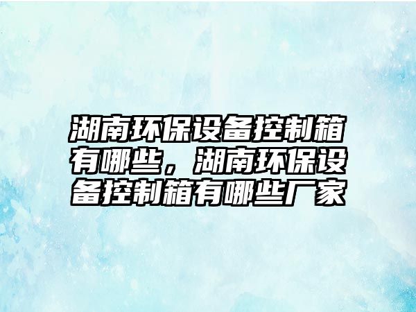 湖南環(huán)保設備控制箱有哪些，湖南環(huán)保設備控制箱有哪些廠家