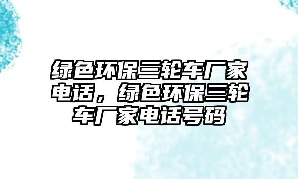 綠色環(huán)保三輪車廠家電話，綠色環(huán)保三輪車廠家電話號碼