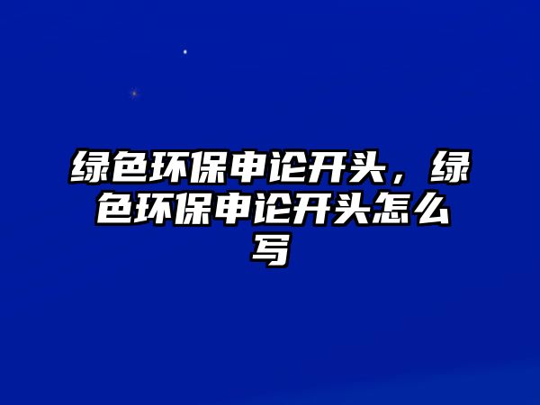 綠色環(huán)保申論開頭，綠色環(huán)保申論開頭怎么寫