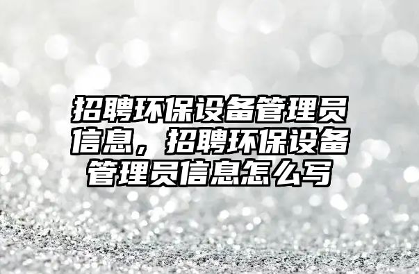 招聘環(huán)保設備管理員信息，招聘環(huán)保設備管理員信息怎么寫