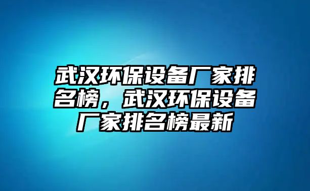 武漢環(huán)保設備廠家排名榜，武漢環(huán)保設備廠家排名榜最新