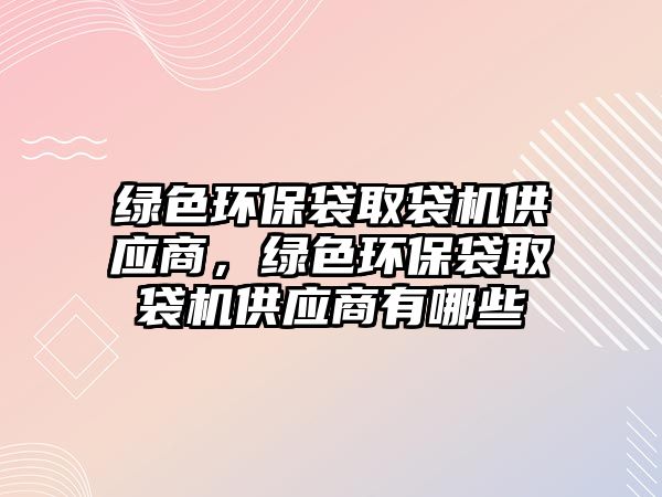 綠色環(huán)保袋取袋機供應(yīng)商，綠色環(huán)保袋取袋機供應(yīng)商有哪些