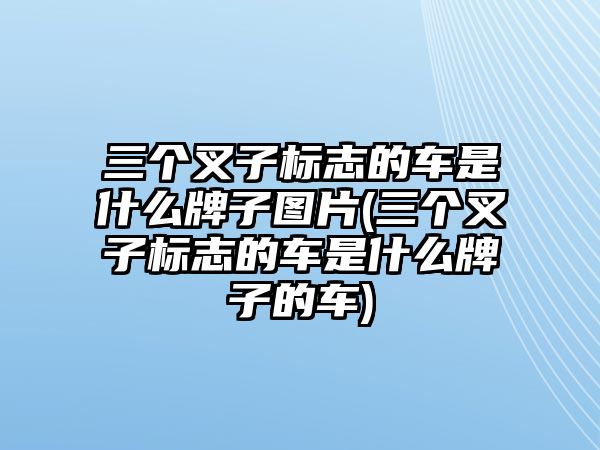 三個叉子標(biāo)志的車是什么牌子圖片(三個叉子標(biāo)志的車是什么牌子的車)