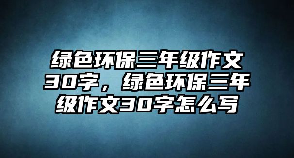 綠色環(huán)保三年級作文30字，綠色環(huán)保三年級作文30字怎么寫