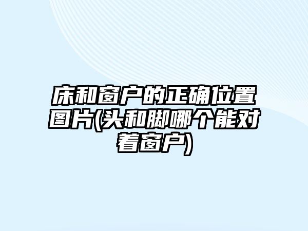 床和窗戶的正確位置圖片(頭和腳哪個(gè)能對(duì)著窗戶)