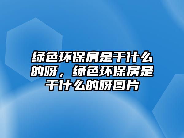 綠色環(huán)保房是干什么的呀，綠色環(huán)保房是干什么的呀圖片