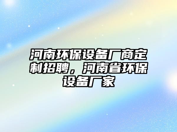 河南環(huán)保設(shè)備廠商定制招聘，河南省環(huán)保設(shè)備廠家