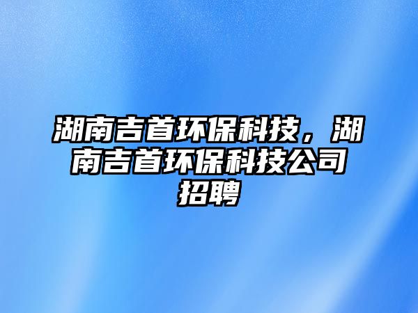 湖南吉首環(huán)?？萍迹霞篆h(huán)保科技公司招聘