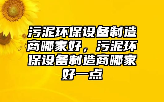 污泥環(huán)保設(shè)備制造商哪家好，污泥環(huán)保設(shè)備制造商哪家好一點(diǎn)